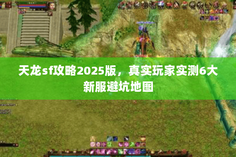 天龙sf攻略2025版,真实玩家实测6大新服避坑地图 天龙sf攻略2025版,真实玩家实测6大新服避坑地图