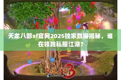 天龙八部sf官网2025独家数据揭秘，谁在领跑私服江湖？