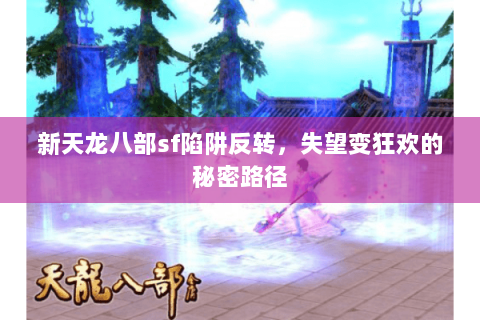 新天龙八部sf陷阱反转，失望变狂欢的秘密路径