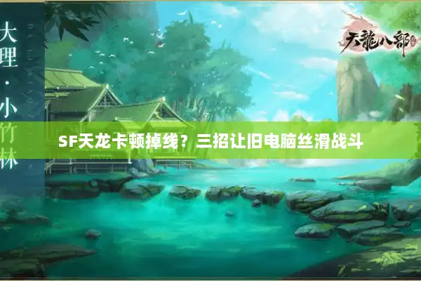 SF天龙卡顿掉线？三招让旧电脑丝滑战斗