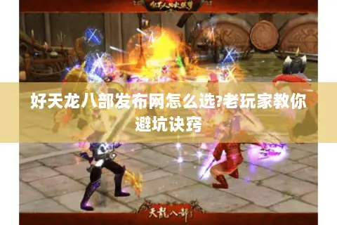 好天龙八部发布网怎么选?老玩家教你避坑诀窍
