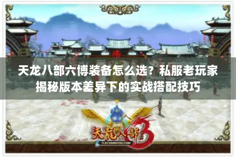 天龙八部六博装备怎么选？私服老玩家揭秘版本差异下的实战搭配技巧