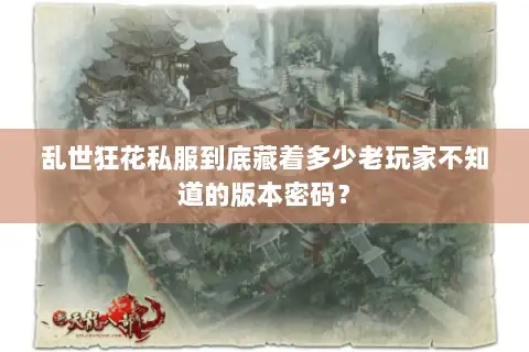 乱世狂花私服到底藏着多少老玩家不知道的版本密码？