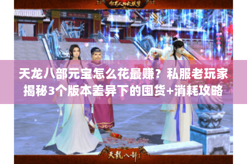 天龙八部元宝怎么花最赚?私服老玩家揭秘3个版本差异下的囤货+消耗攻略 天龙八部元宝怎么花最赚?私服老玩家揭秘3个版本差异下的囤货+消耗攻略