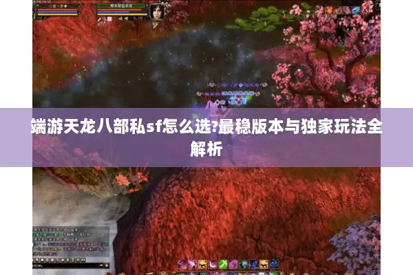 端游天龙八部私sf怎么选?最稳版本与独家玩法全解析 端游天龙八部私sf怎么选?最稳版本与独家玩法全解析