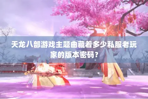 天龙八部游戏主题曲藏着多少私服老玩家的版本密码？