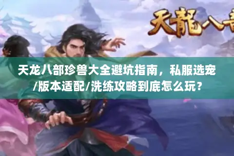 天龙八部珍兽大全避坑指南,私服选宠/版本适配/洗练攻略到底怎么玩? 天龙八部珍兽大全避坑指南,私服选宠/版本适配/洗练攻略到底怎么玩?