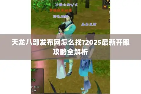 天龙八部发布网怎么找?2025最新开服攻略全解析