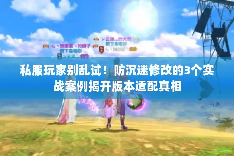 私服玩家别乱试!防沉迷修改的3个实战案例揭开版本适配真相 私服玩家别乱试!防沉迷修改的3个实战案例揭开版本适配真相