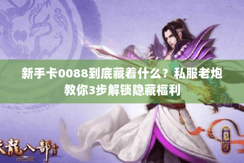 新手卡0088到底藏着什么?私服老炮教你3步解锁隐藏福利 新手卡0088到底藏着什么?私服老炮教你3步解锁隐藏福利