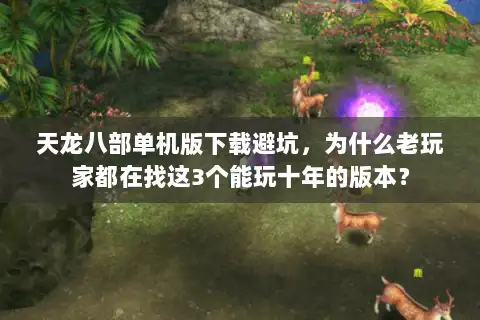 天龙八部单机版下载避坑,为什么老玩家都在找这3个能玩十年的版本? 天龙八部单机版下载避坑,为什么老玩家都在找这3个能玩十年的版本?