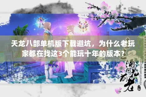 天龙八部单机版下载避坑,为什么老玩家都在找这3个能玩十年的版本? 天龙八部单机版下载避坑,为什么老玩家都在找这3个能玩十年的版本?