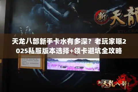天龙八部新手卡水有多深?老玩家曝2025私服版本选择+领卡避坑全攻略 天龙八部新手卡水有多深?老玩家曝2025私服版本选择+领卡避坑全攻略