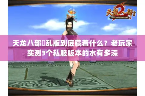 天龙八部婬乱版到底藏着什么？老玩家实测3个私服版本的水有多深
