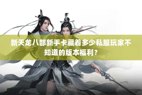 新天龙八部新手卡藏着多少私服玩家不知道的版本福利? 新天龙八部新手卡藏着多少私服玩家不知道的版本福利?