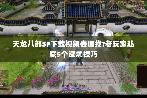 天龙八部SF下载视频去哪找?老玩家私藏5个避坑技巧