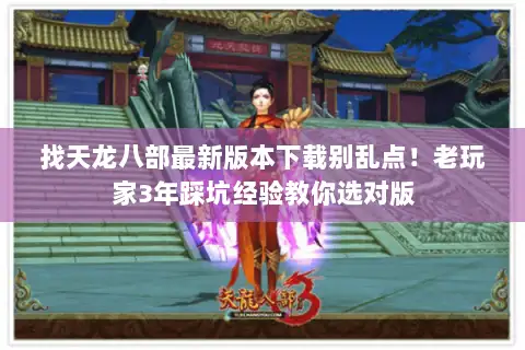 找天龙八部最新版本下载别乱点！老玩家3年踩坑经验教你选对版