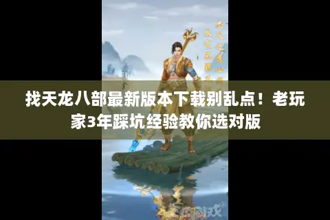 找天龙八部最新版本下载别乱点！老玩家3年踩坑经验教你选对版