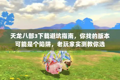 天龙八部3下载避坑指南，你找的版本可能是个陷阱，老玩家实测教你选