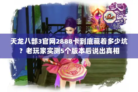 天龙八部3官网2888卡到底藏着多少坑？老玩家实测5个版本后说出真相
