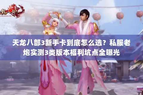 天龙八部3新手卡到底怎么选?私服老炮实测3类版本福利坑点全曝光 天龙八部3新手卡到底怎么选?私服老炮实测3类版本福利坑点全曝光