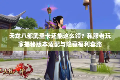 天龙八部武圣卡还能这么领？私服老玩家揭秘版本适配与隐藏福利套路