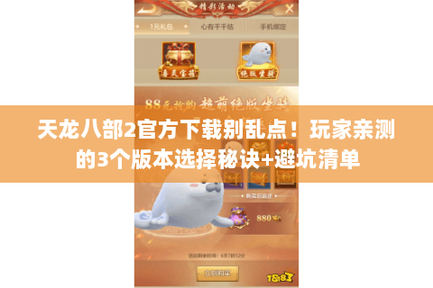 天龙八部2官方下载别乱点！玩家亲测的3个版本选择秘诀+避坑清单