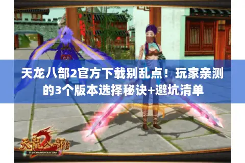 天龙八部2官方下载别乱点！玩家亲测的3个版本选择秘诀+避坑清单