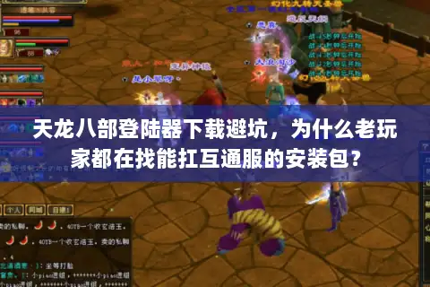 天龙八部登陆器下载避坑,为什么老玩家都在找能扛互通服的安装包? 天龙八部登陆器下载避坑,为什么老玩家都在找能扛互通服的安装包?