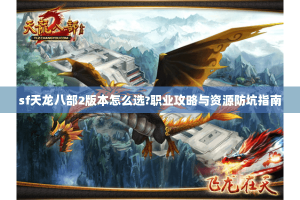 sf天龙八部2版本怎么选?职业攻略与资源防坑指南