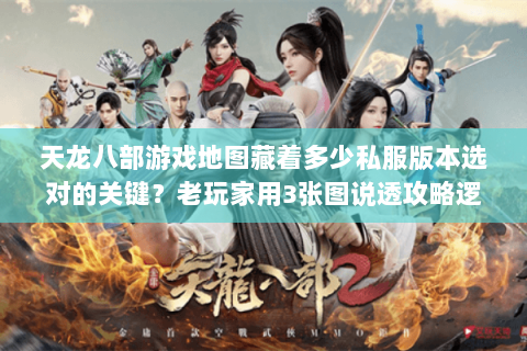 天龙八部游戏地图藏着多少私服版本选对的关键？老玩家用3张图说透攻略逻辑