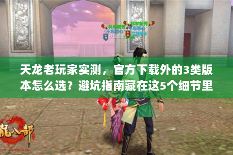 天龙老玩家实测，官方下载外的3类版本怎么选？避坑指南藏在这5个细节里