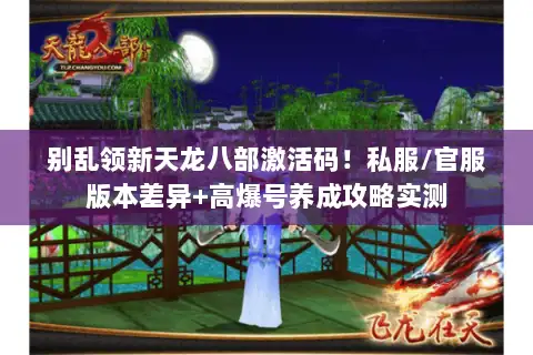 别乱领新天龙八部激活码!私服/官服版本差异+高爆号养成攻略实测 别乱领新天龙八部激活码!私服/官服版本差异+高爆号养成攻略实测