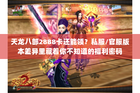 天龙八部2888卡还能领？私服/官服版本差异里藏着你不知道的福利密码