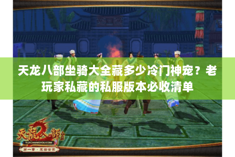 天龙八部坐骑大全藏多少冷门神宠?老玩家私藏的私服版本必收清单 天龙八部坐骑大全藏多少冷门神宠?老玩家私藏的私服版本必收清单