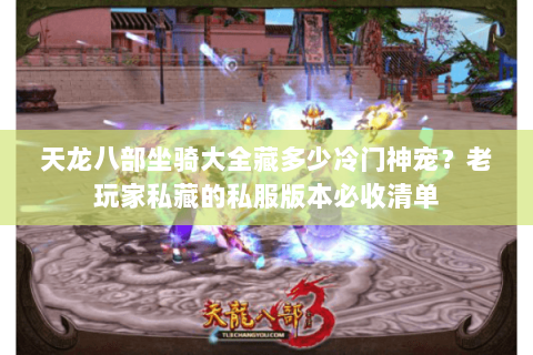 天龙八部坐骑大全藏多少冷门神宠?老玩家私藏的私服版本必收清单 天龙八部坐骑大全藏多少冷门神宠?老玩家私藏的私服版本必收清单