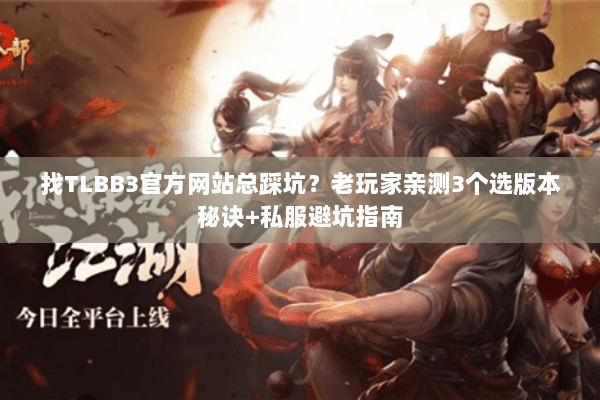 找TLBB3官方网站总踩坑？老玩家亲测3个选版本秘诀+私服避坑指南