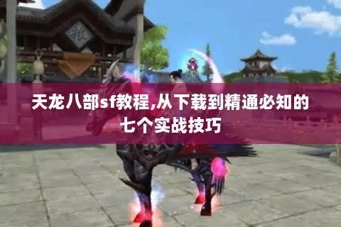 天龙八部sf教程,从下载到精通必知的七个实战技巧 天龙八部sf教程,从下载到精通必知的七个实战技巧