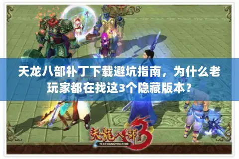 天龙八部补丁下载避坑指南,为什么老玩家都在找这3个隐藏版本? 天龙八部补丁下载避坑指南,为什么老玩家都在找这3个隐藏版本?