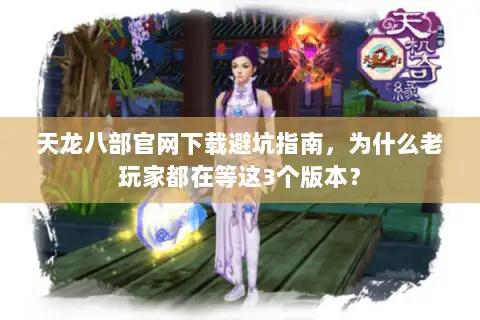 天龙八部官网下载避坑指南，为什么老玩家都在等这3个版本？