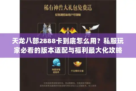 天龙八部2888卡到底怎么用？私服玩家必看的版本适配与福利最大化攻略