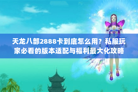 天龙八部2888卡到底怎么用？私服玩家必看的版本适配与福利最大化攻略