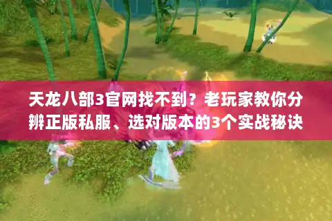 天龙八部3官网找不到？老玩家教你分辨正版私服、选对版本的3个实战秘诀