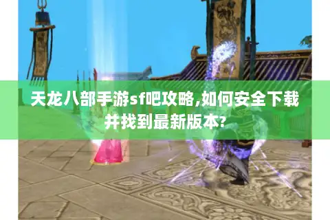 天龙八部手游sf吧攻略,如何安全下载并找到最新版本? 天龙八部手游sf吧攻略,如何安全下载并找到最新版本?