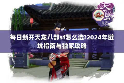 每日新开天龙八部sf怎么选?2024年避坑指南与独家攻略 每日新开天龙八部sf怎么选?2024年避坑指南与独家攻略