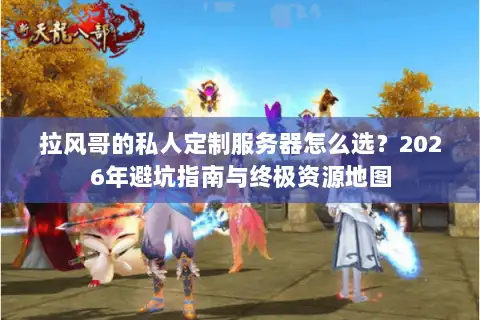 拉风哥的私人定制服务器怎么选？2026年避坑指南与终极资源地图