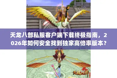 天龙八部私服客户端下载终极指南，2026年如何安全找到独家高倍率版本？