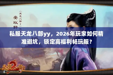 私服天龙八部yy，2026年玩家如何精准避坑，锁定高福利畅玩服？