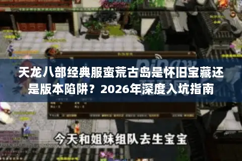 天龙八部经典服蛮荒古岛是怀旧宝藏还是版本陷阱？2026年深度入坑指南
