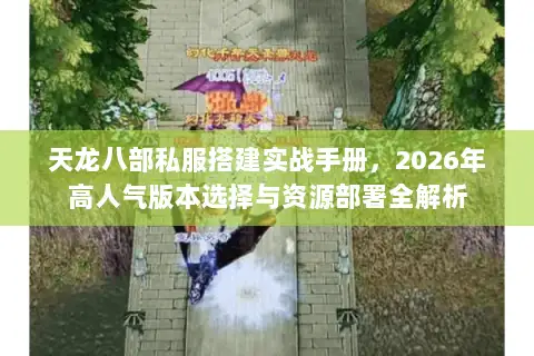 天龙八部私服搭建实战手册，2026年高人气版本选择与资源部署全解析
